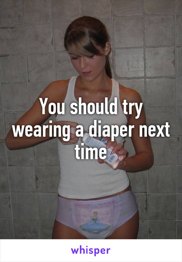 You should try wearing a diaper next time