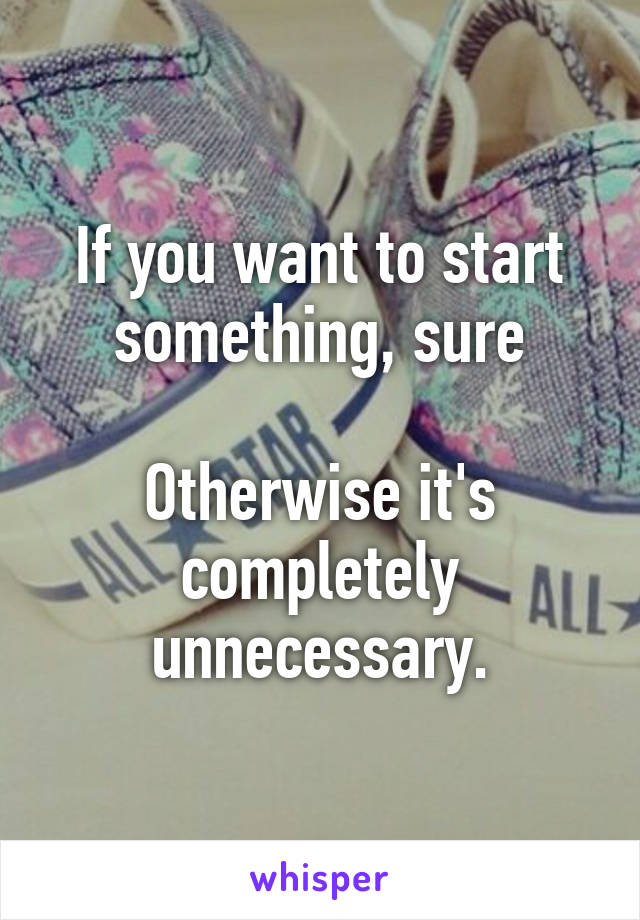 If you want to start something, sure

Otherwise it's completely unnecessary.