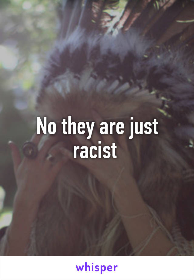 No they are just racist 