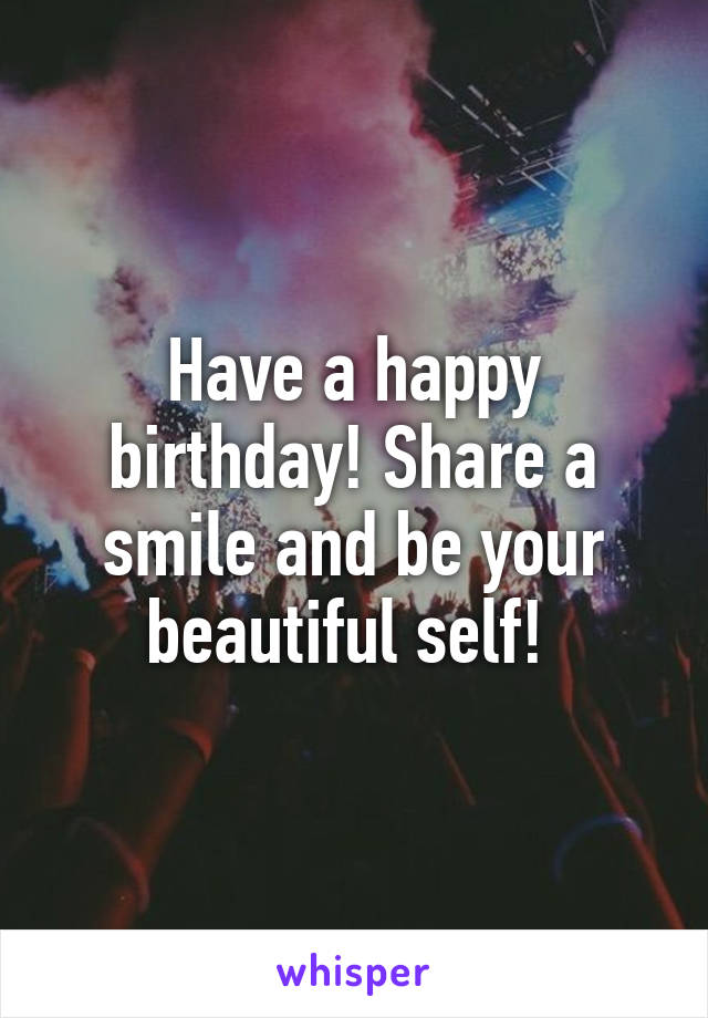 Have a happy birthday! Share a smile and be your beautiful self! 
