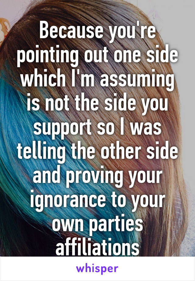Because you're pointing out one side which I'm assuming is not the side you support so I was telling the other side and proving your ignorance to your own parties affiliations