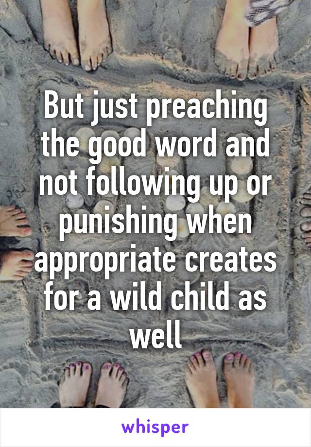 But just preaching the good word and not following up or punishing when appropriate creates for a wild child as well