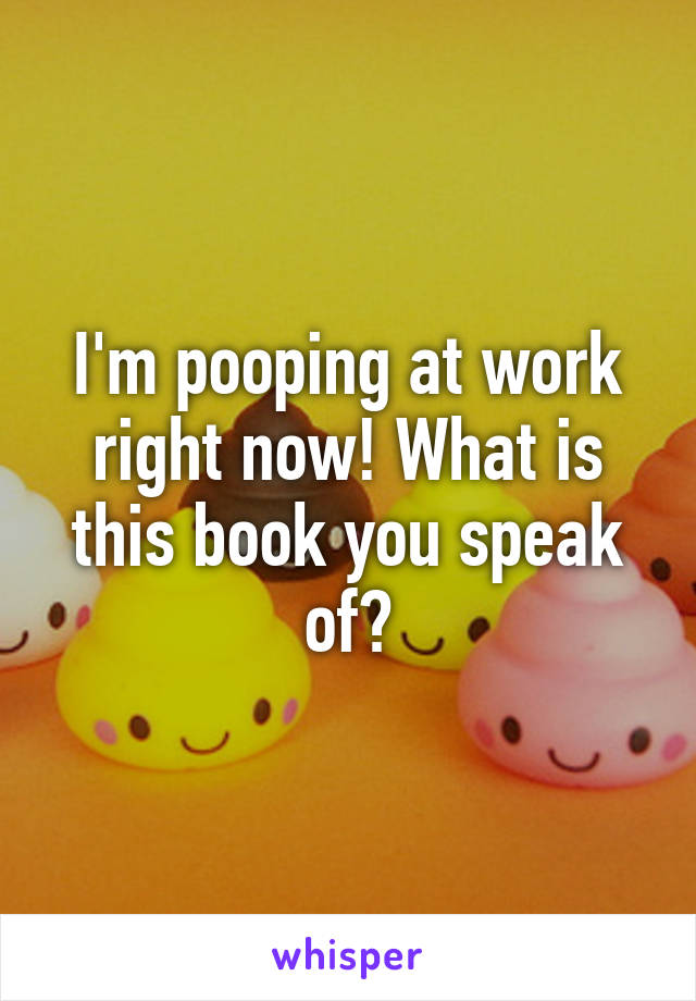 I'm pooping at work right now! What is this book you speak of?