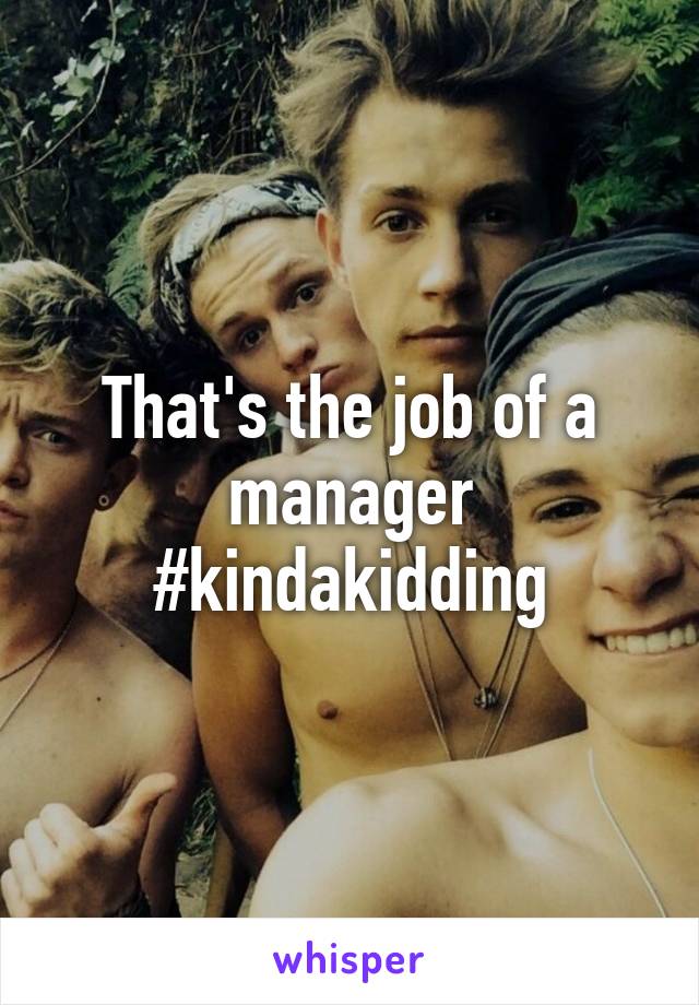That's the job of a manager #kindakidding