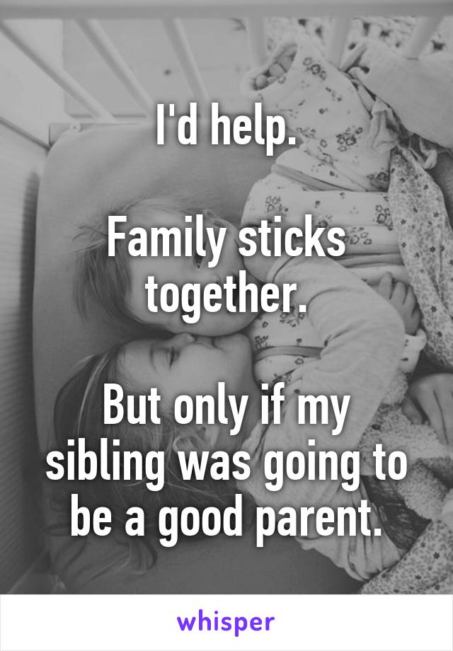 I'd help.

Family sticks together.

But only if my sibling was going to be a good parent.