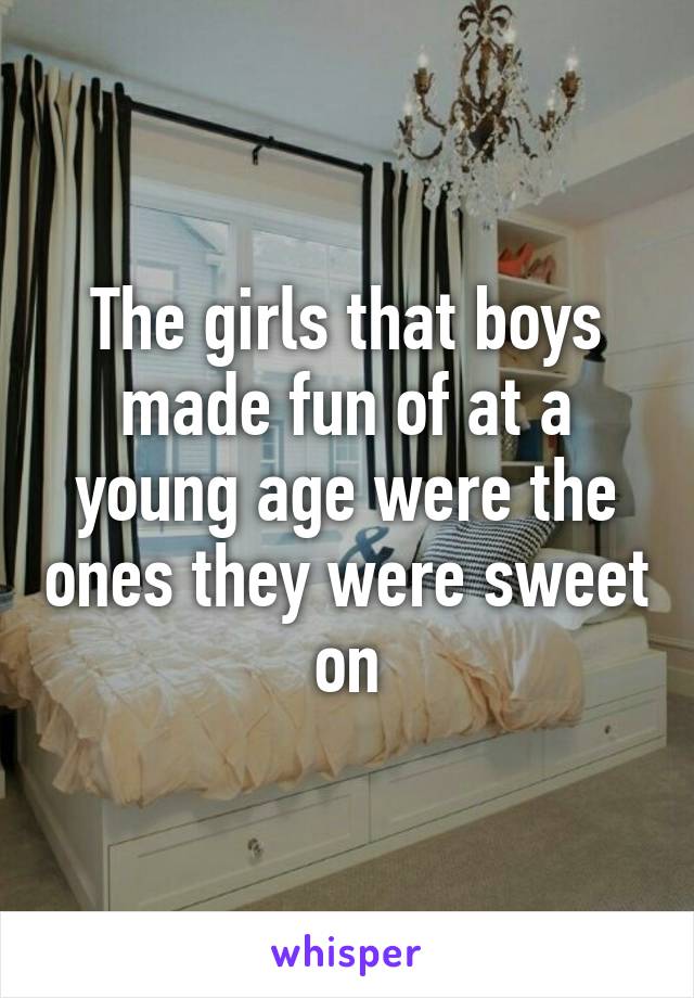 The girls that boys made fun of at a young age were the ones they were sweet on