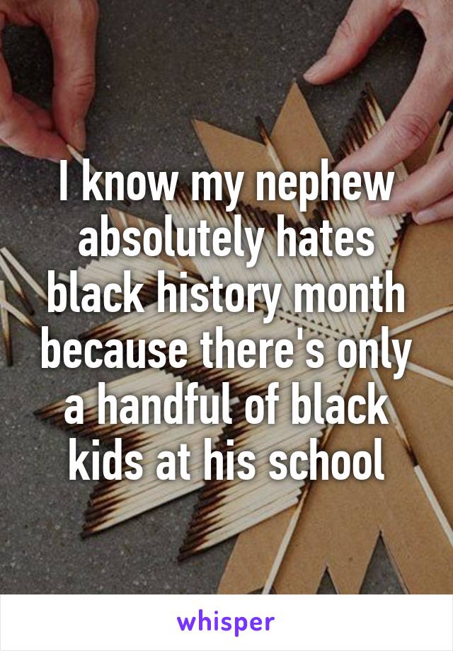 I know my nephew absolutely hates black history month because there's only a handful of black kids at his school