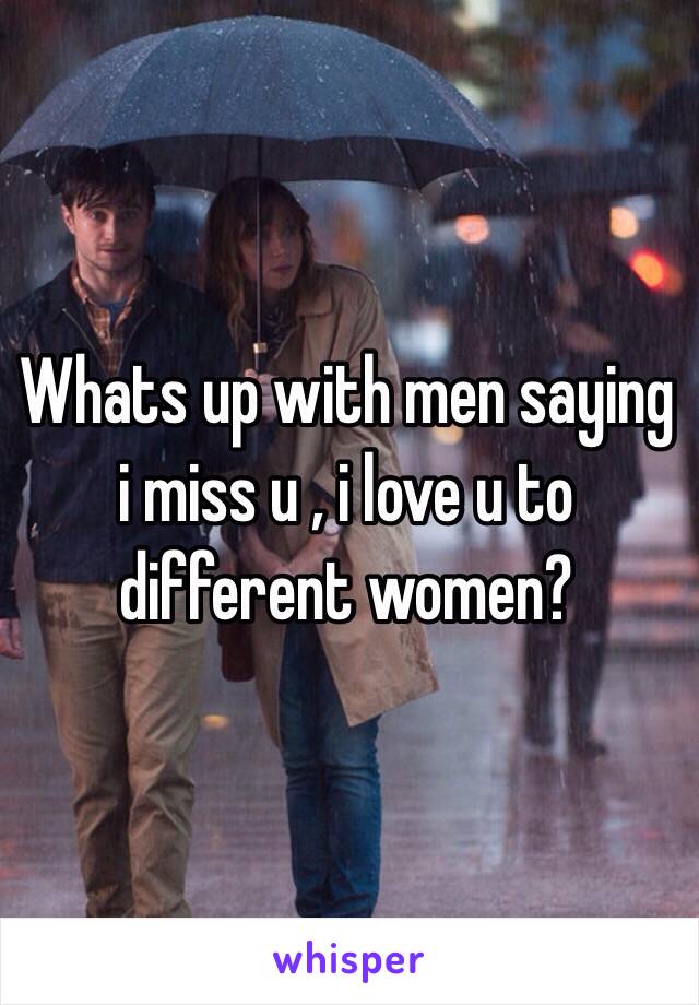 Whats up with men saying i miss u , i love u to different women?