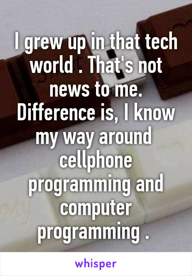 I grew up in that tech world . That's not news to me. Difference is, I know my way around  cellphone programming and computer programming . 