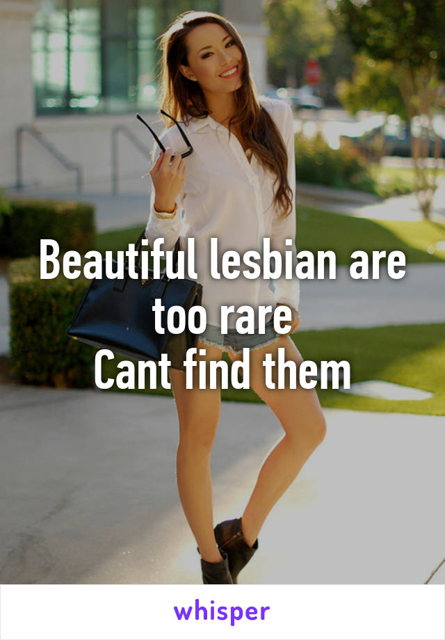 Beautiful lesbian are too rare
Cant find them
