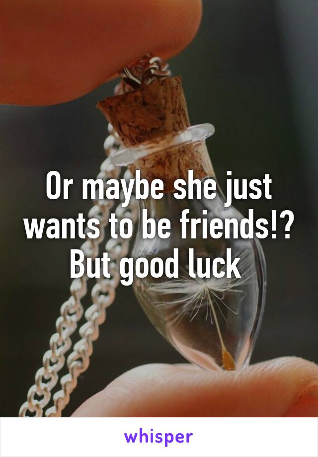 Or maybe she just wants to be friends!? But good luck 