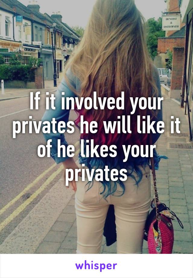 If it involved your privates he will like it of he likes your privates