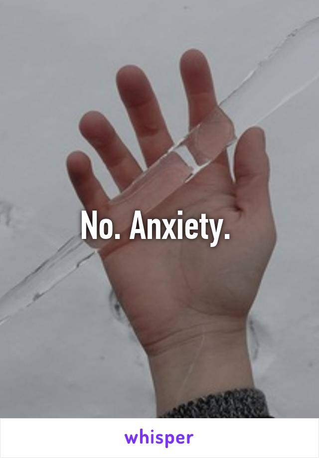 No. Anxiety. 