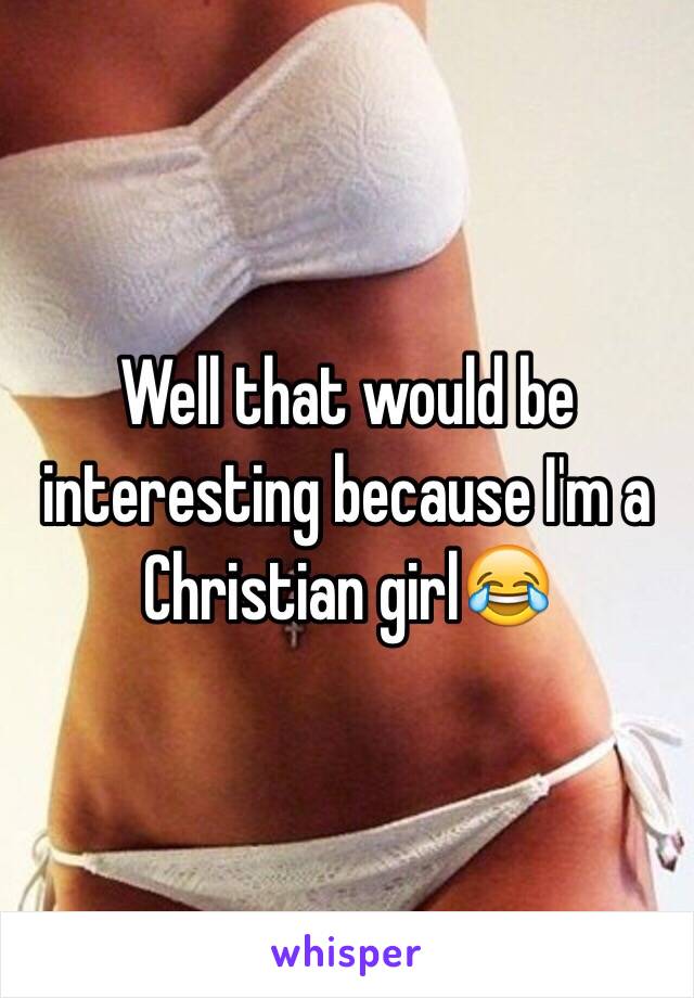 Well that would be interesting because I'm a Christian girl😂