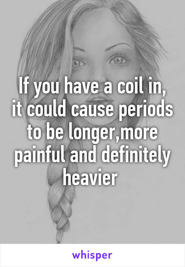 If you have a coil in, it could cause periods to be longer,more painful and definitely heavier 