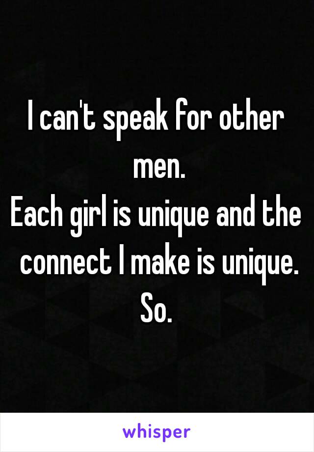 I can't speak for other men.
Each girl is unique and the connect I make is unique.
So.