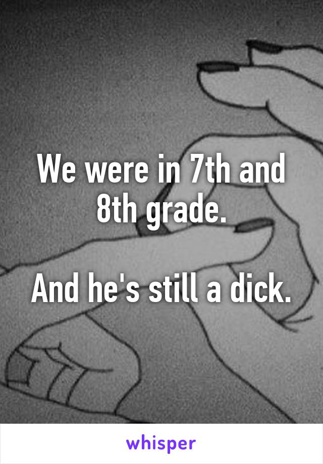 We were in 7th and 8th grade.

And he's still a dick.