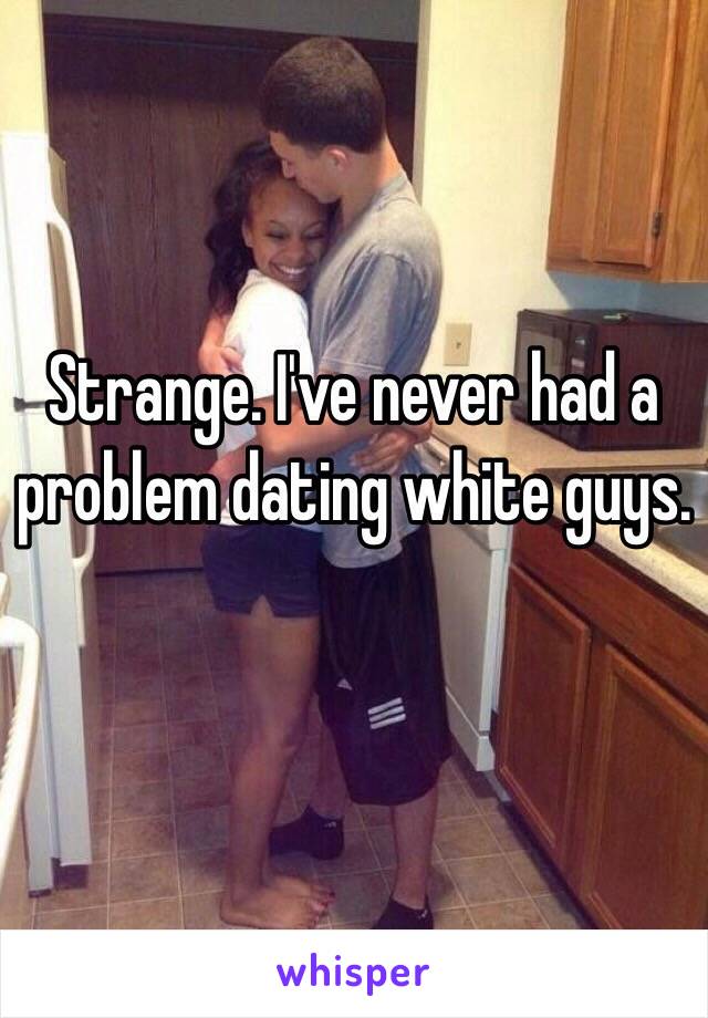 Strange. I've never had a problem dating white guys.
