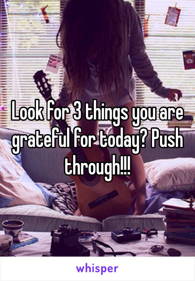 Look for 3 things you are grateful for today? Push through!!!