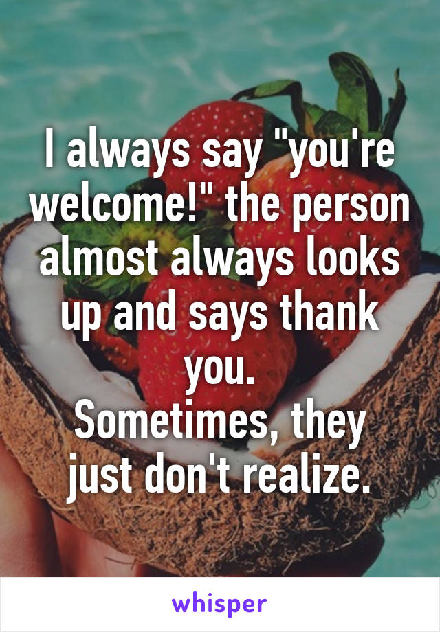 I always say "you're welcome!" the person almost always looks up and says thank you.
Sometimes, they just don't realize.