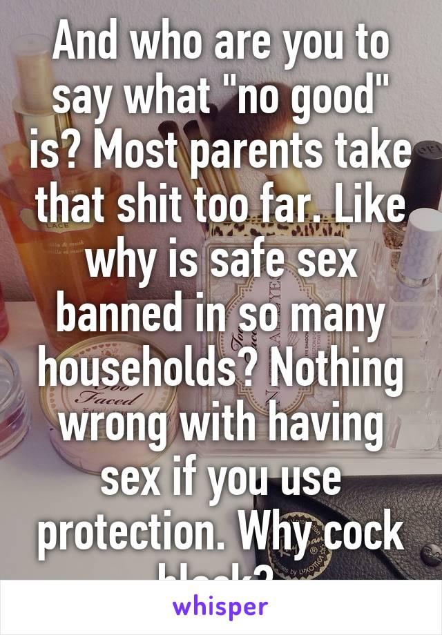 And who are you to say what "no good" is? Most parents take that shit too far. Like why is safe sex banned in so many households? Nothing wrong with having sex if you use protection. Why cock block? 