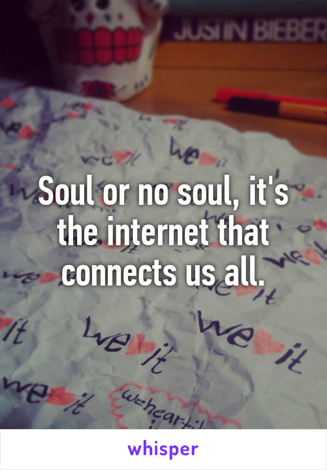 Soul or no soul, it's the internet that connects us all.