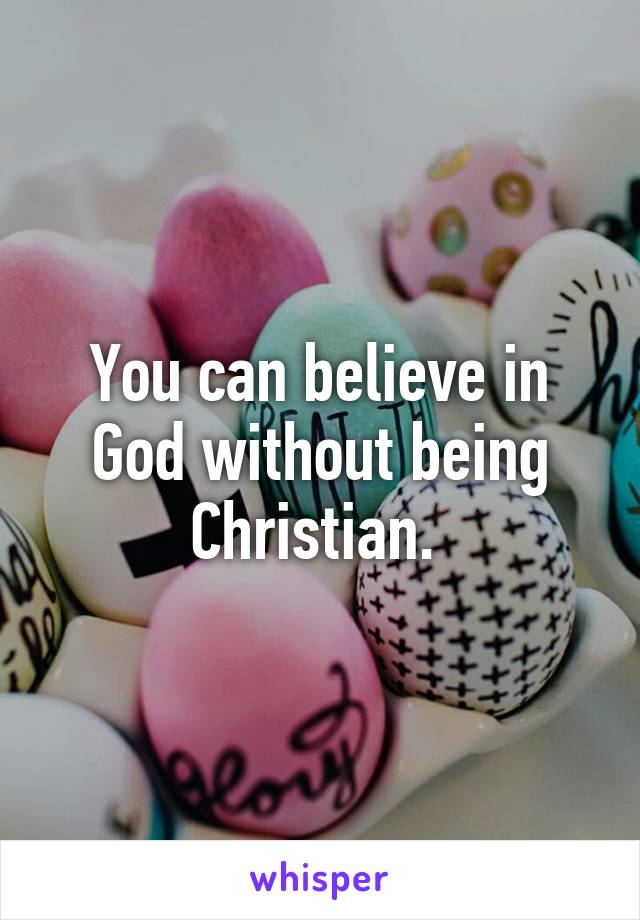 You can believe in God without being Christian. 