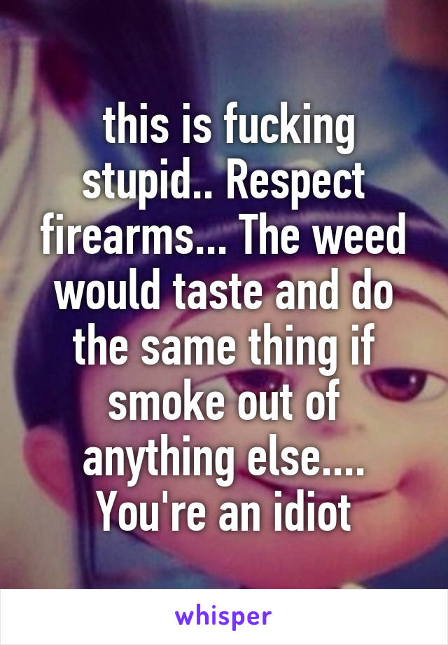  this is fucking stupid.. Respect firearms... The weed would taste and do the same thing if smoke out of anything else.... You're an idiot