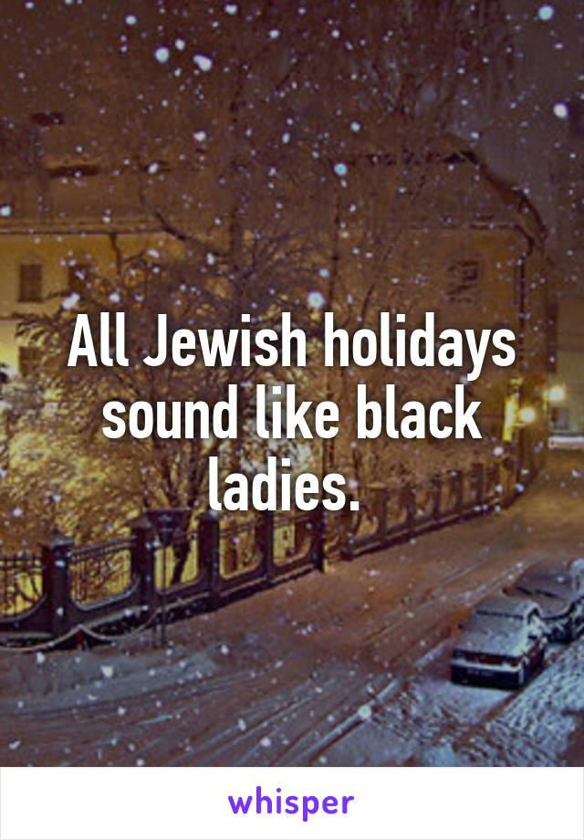 All Jewish holidays sound like black ladies. 