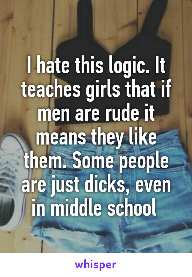 I hate this logic. It teaches girls that if men are rude it means they like them. Some people are just dicks, even in middle school 