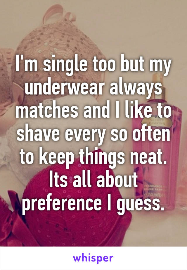 I'm single too but my underwear always matches and I like to shave every so often to keep things neat. Its all about preference I guess.