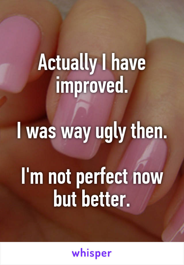 Actually I have improved.

I was way ugly then.

I'm not perfect now but better.