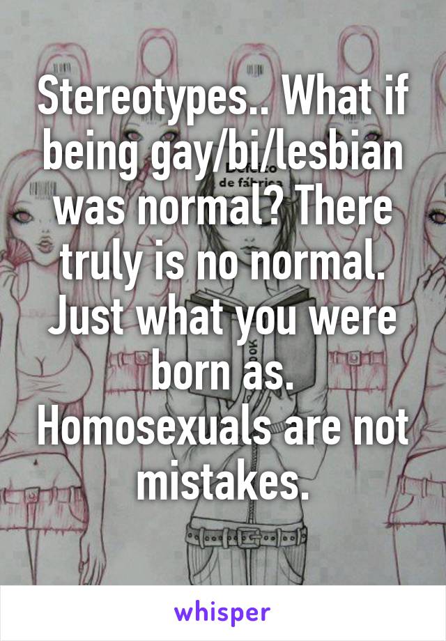 Stereotypes.. What if being gay/bi/lesbian was normal? There truly is no normal. Just what you were born as. Homosexuals are not mistakes.
