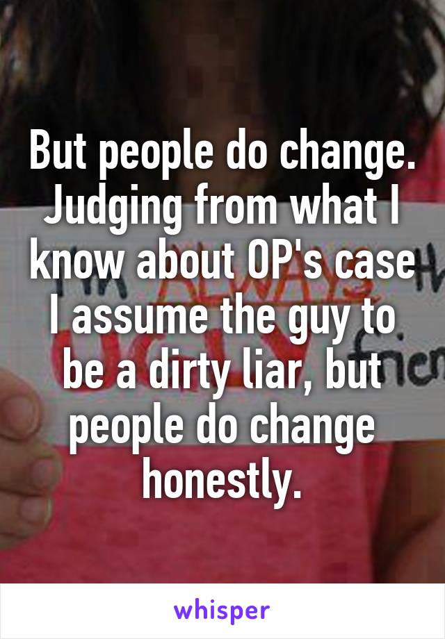 But people do change. Judging from what I know about OP's case I assume the guy to be a dirty liar, but people do change honestly.