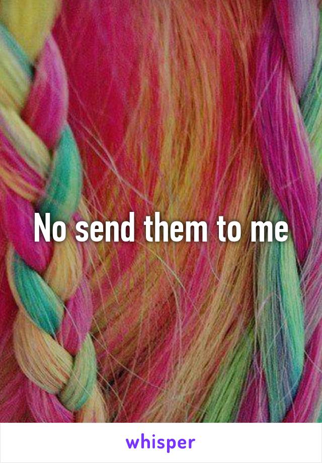 No send them to me