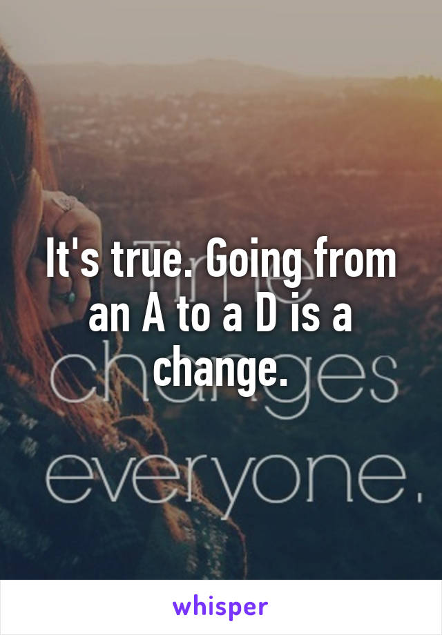 It's true. Going from an A to a D is a change.
