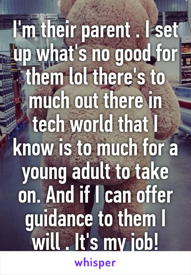 I'm their parent . I set up what's no good for them lol there's to much out there in tech world that I know is to much for a young adult to take on. And if I can offer guidance to them I will . It's my job!