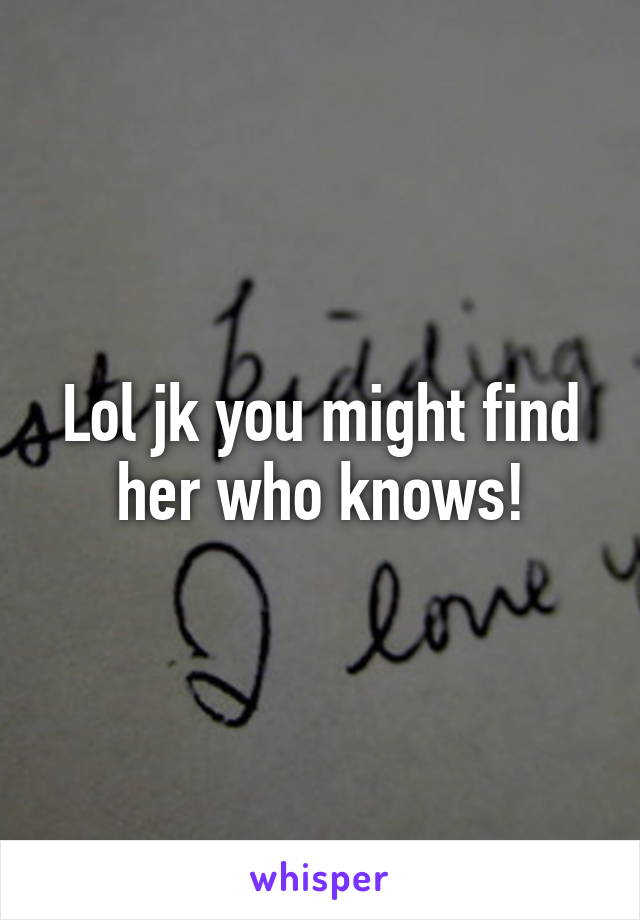 Lol jk you might find her who knows!