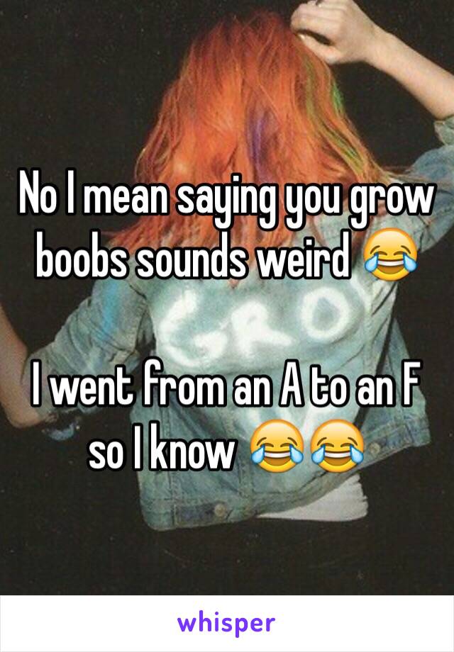 No I mean saying you grow boobs sounds weird 😂

I went from an A to an F so I know 😂😂