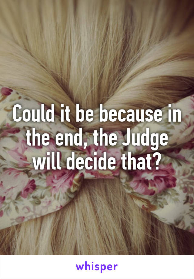 Could it be because in the end, the Judge will decide that?