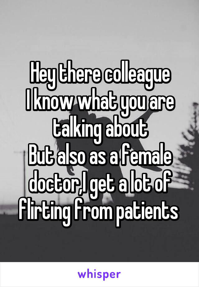 Hey there colleague
I know what you are talking about
But also as a female doctor,I get a lot of flirting from patients 