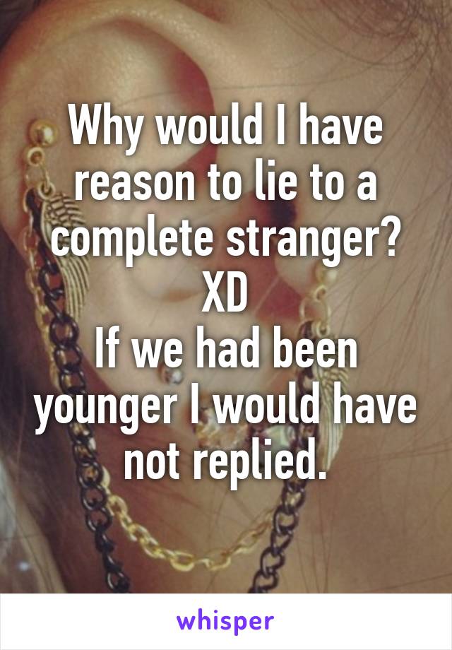 Why would I have reason to lie to a complete stranger? XD
If we had been younger I would have not replied.
