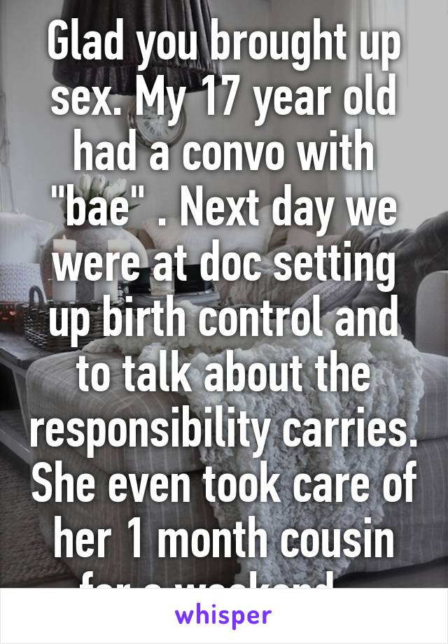 Glad you brought up sex. My 17 year old had a convo with "bae" . Next day we were at doc setting up birth control and to talk about the responsibility carries. She even took care of her 1 month cousin for a weekend . 