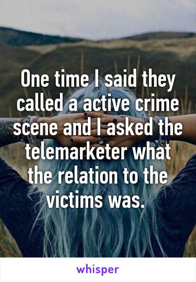 One time I said they called a active crime scene and I asked the telemarketer what the relation to the victims was. 