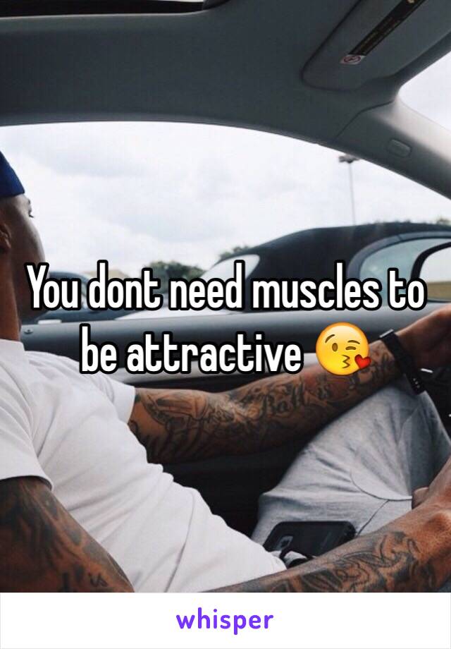 You dont need muscles to be attractive 😘
