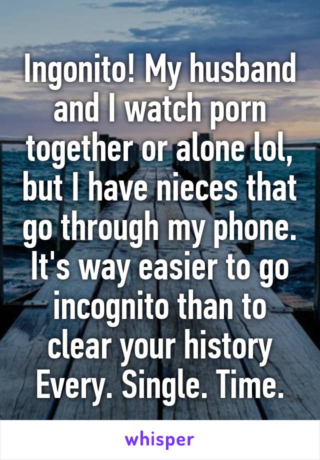 Ingonito! My husband and I watch porn together or alone lol, but I have nieces that go through my phone. It's way easier to go incognito than to clear your history Every. Single. Time.