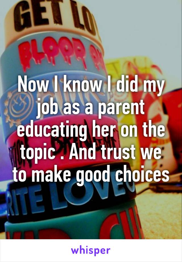Now I know I did my job as a parent educating her on the topic . And trust we to make good choices