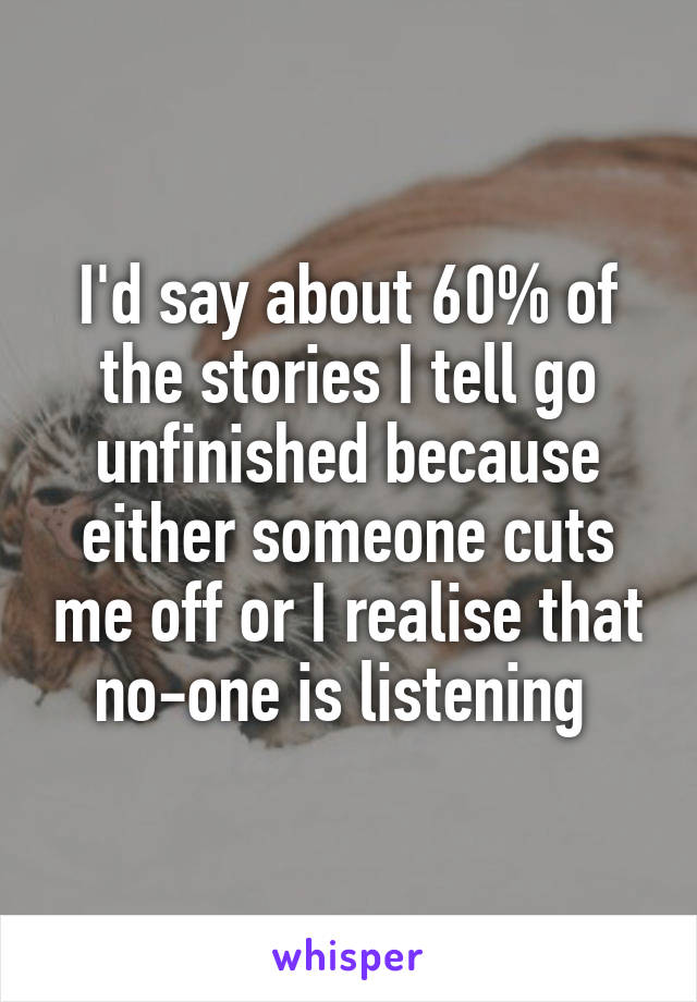 I'd say about 60% of the stories I tell go unfinished because either someone cuts me off or I realise that no-one is listening 