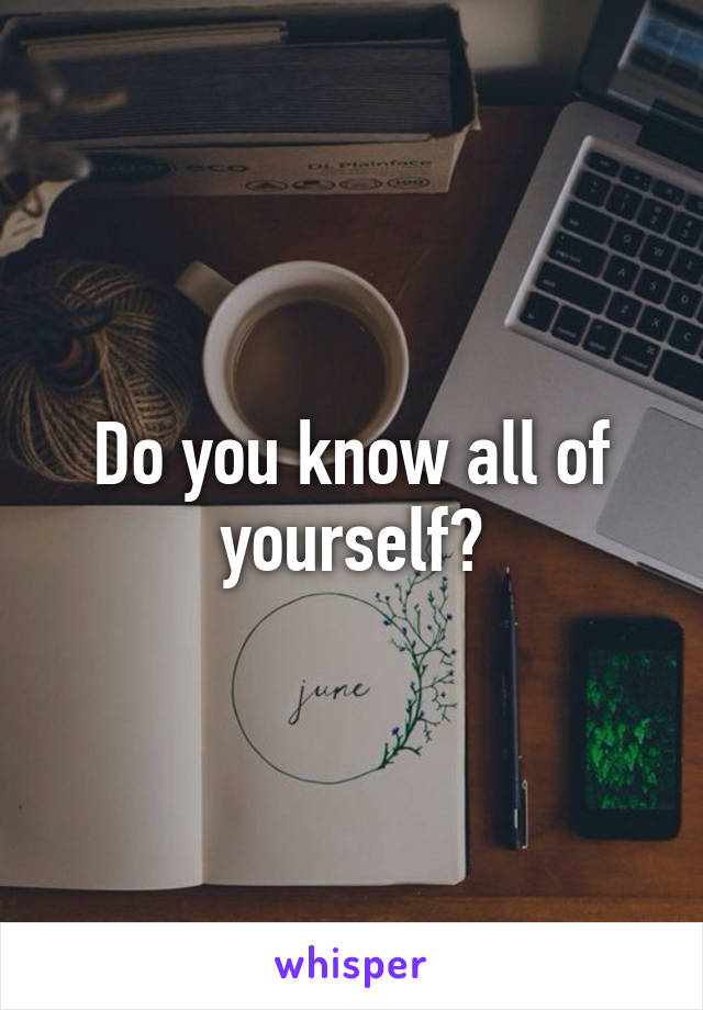 Do you know all of yourself?