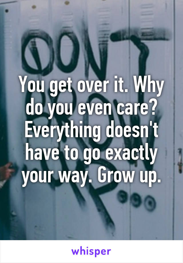 You get over it. Why do you even care? Everything doesn't have to go exactly your way. Grow up.